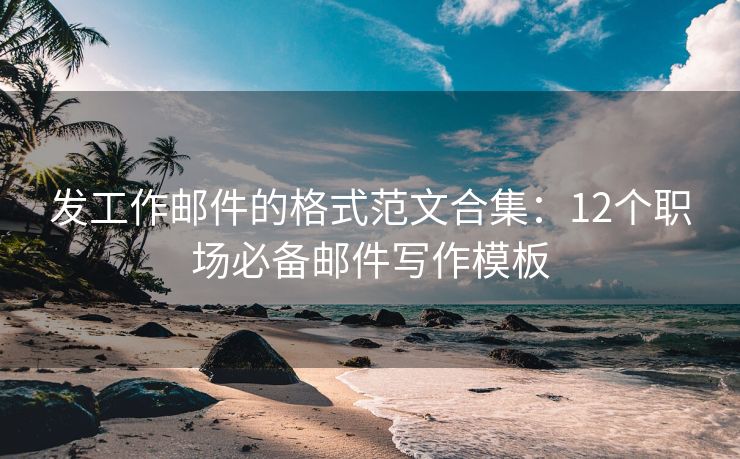 发工作邮件的格式范文合集：12个职场必备邮件写作模板