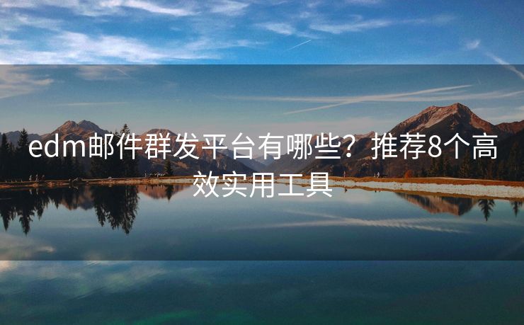 edm邮件群发平台有哪些？推荐8个高效实用工具