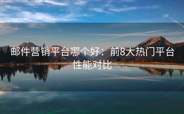 邮件营销平台哪个好：前8大热门平台性能对比