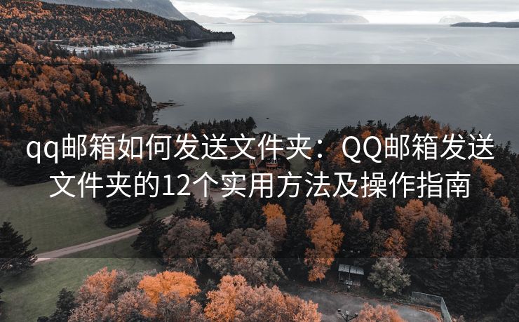 qq邮箱如何发送文件夹：QQ邮箱发送文件夹的12个实用方法及操作指南