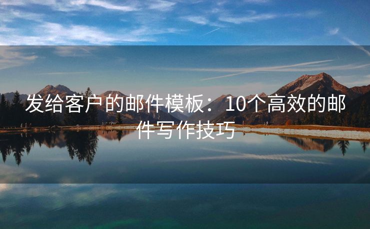 发给客户的邮件模板：10个高效的邮件写作技巧