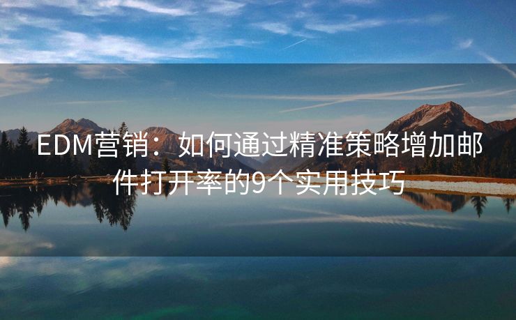 EDM营销：如何通过精准策略增加邮件打开率的9个实用技巧