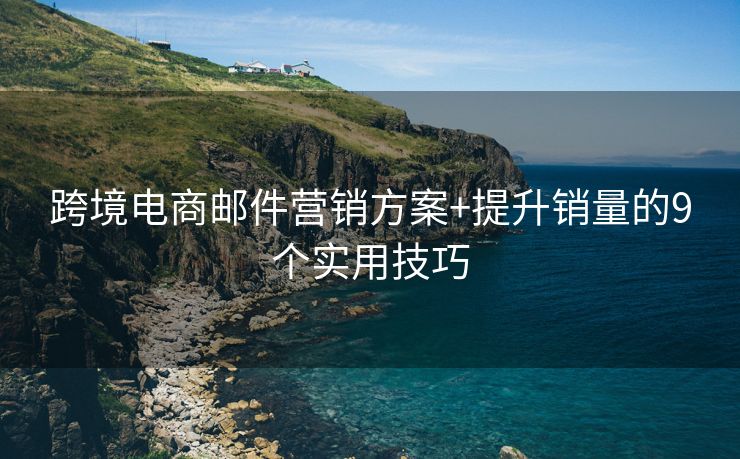 跨境电商邮件营销方案+提升销量的9个实用技巧