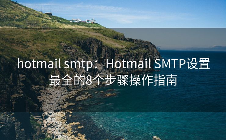 hotmail smtp：Hotmail SMTP设置最全的8个步骤操作指南