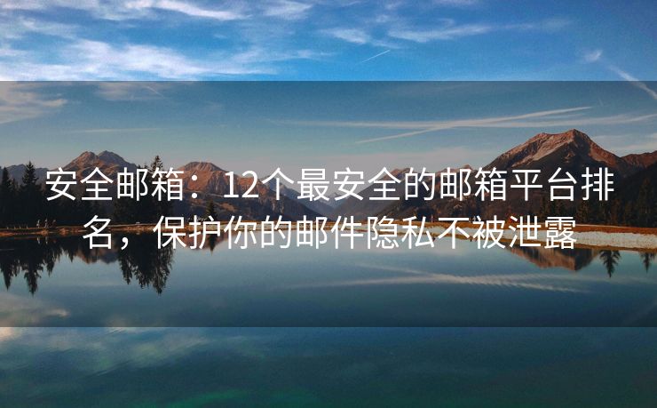 安全邮箱：12个最安全的邮箱平台排名，保护你的邮件隐私不被泄露