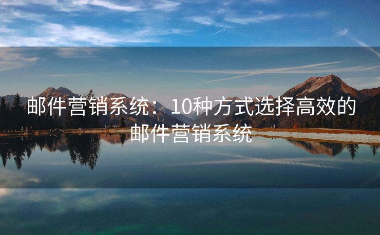 邮件营销系统：10种方式选择高效的邮件营销系统