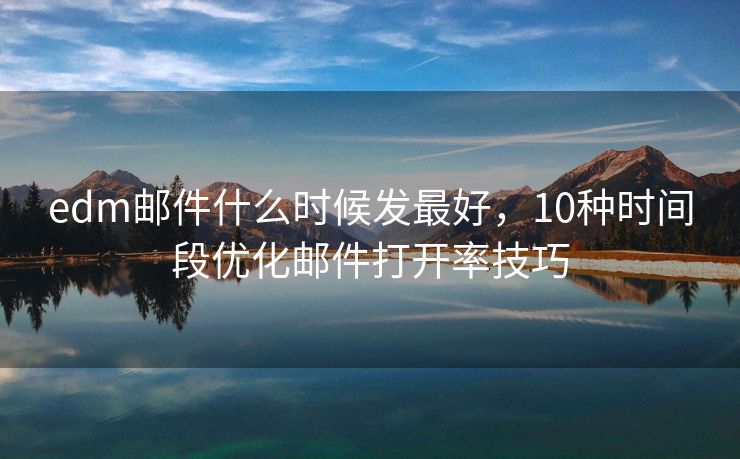 edm邮件什么时候发最好，10种时间段优化邮件打开率技巧