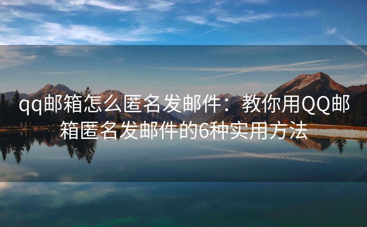 qq邮箱怎么匿名发邮件：教你用QQ邮箱匿名发邮件的6种实用方法