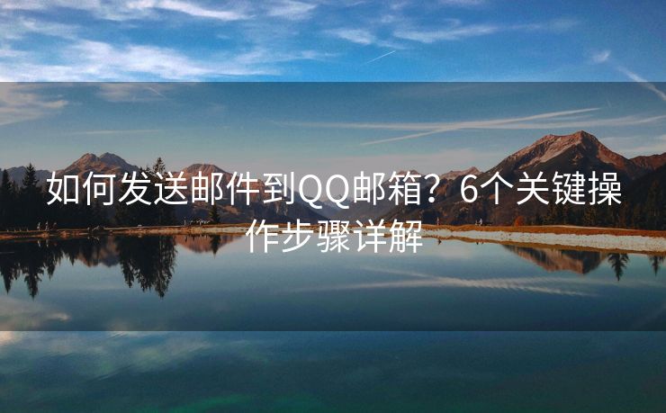 如何发送邮件到QQ邮箱？6个关键操作步骤详解