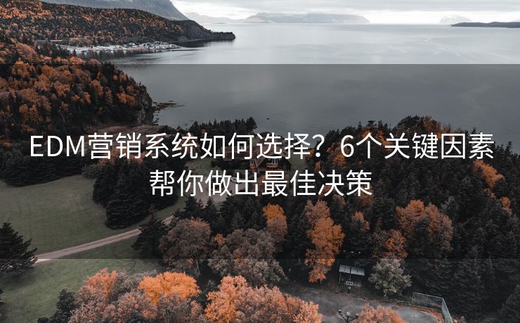 EDM营销系统如何选择？6个关键因素帮你做出最佳决策