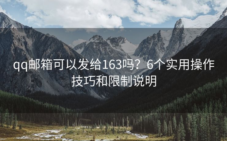qq邮箱可以发给163吗？6个实用操作技巧和限制说明