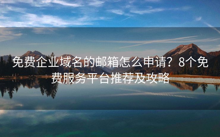 免费企业域名的邮箱怎么申请？8个免费服务平台推荐及攻略