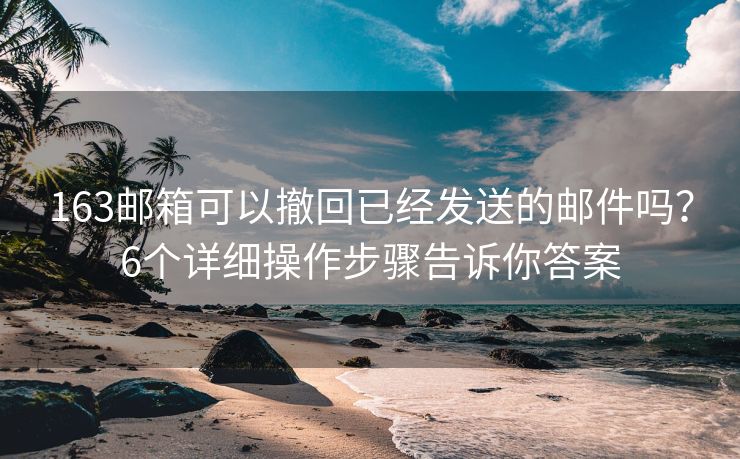 163邮箱可以撤回已经发送的邮件吗？6个详细操作步骤告诉你答案