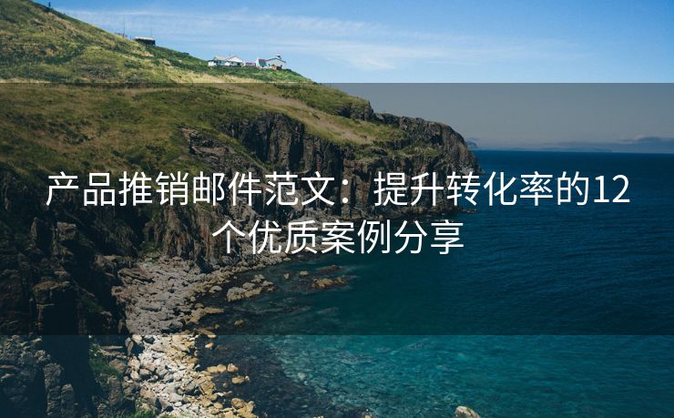 产品推销邮件范文：提升转化率的12个优质案例分享