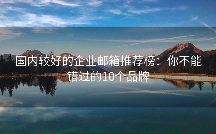 国内较好的企业邮箱推荐榜：你不能错过的10个品牌