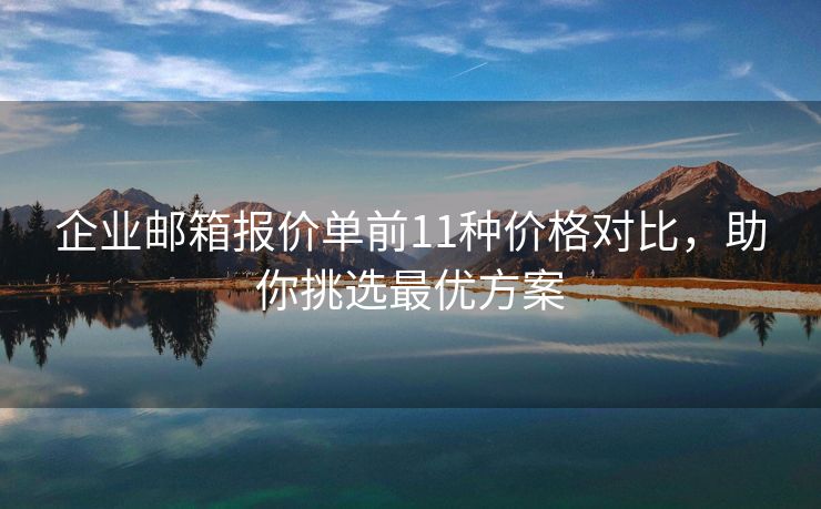 企业邮箱报价单前11种价格对比，助你挑选最优方案
