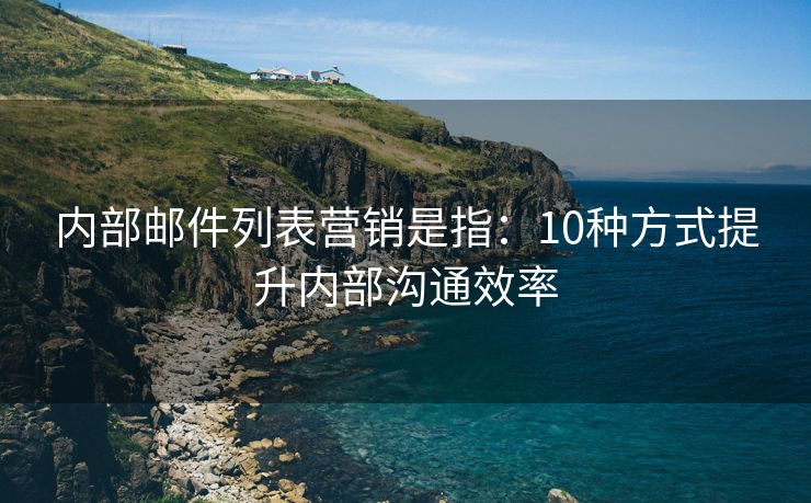 内部邮件列表营销是指：10种方式提升内部沟通效率