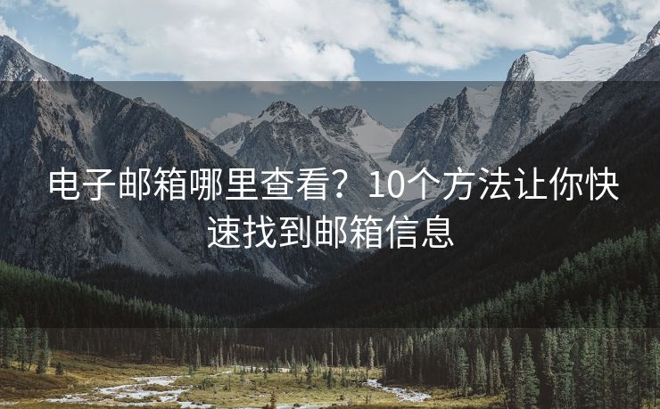 电子邮箱哪里查看？10个方法让你快速找到邮箱信息
