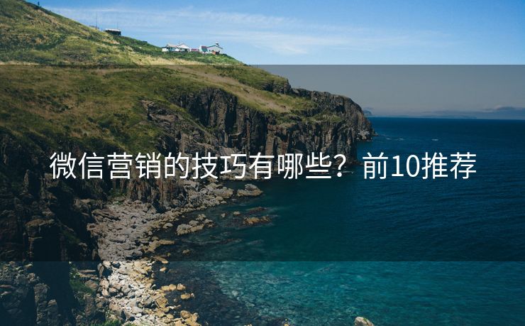 微信营销的技巧有哪些？前10推荐