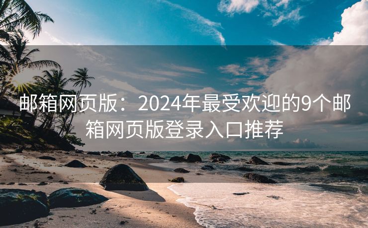 邮箱网页版：2024年最受欢迎的9个邮箱网页版登录入口推荐