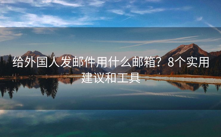 给外国人发邮件用什么邮箱？8个实用建议和工具