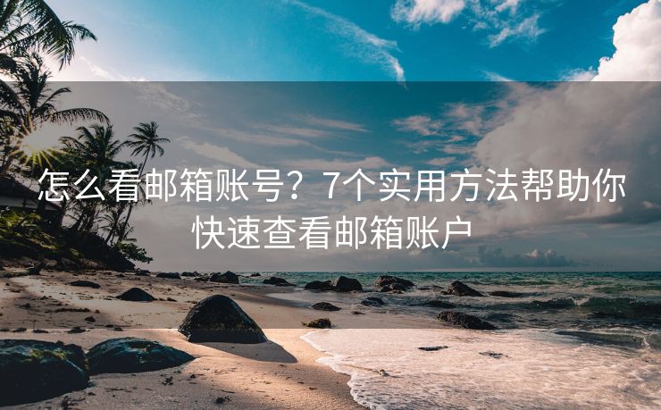 怎么看邮箱账号？7个实用方法帮助你快速查看邮箱账户