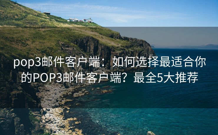 pop3邮件客户端：如何选择最适合你的POP3邮件客户端？最全5大推荐