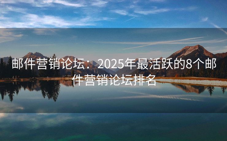 邮件营销论坛：2025年最活跃的8个邮件营销论坛排名
