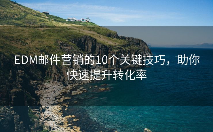 EDM邮件营销的10个关键技巧，助你快速提升转化率