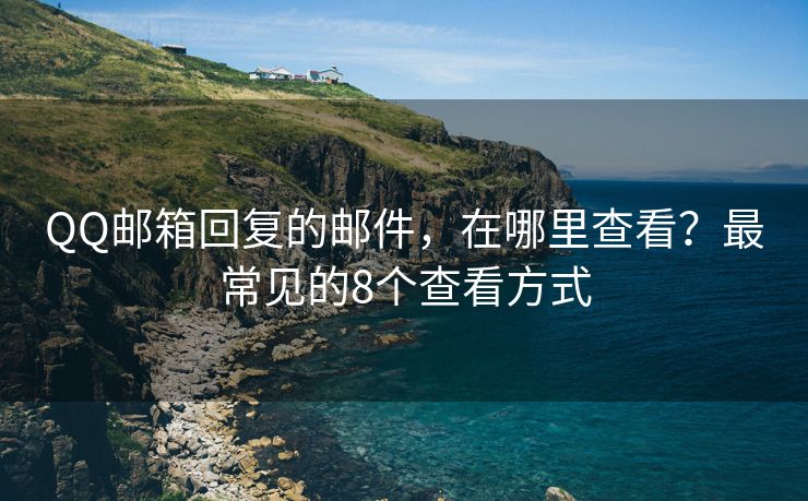 QQ邮箱回复的邮件，在哪里查看？最常见的8个查看方式