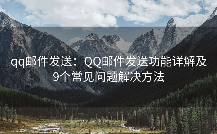 qq邮件发送：QQ邮件发送功能详解及9个常见问题解决方法