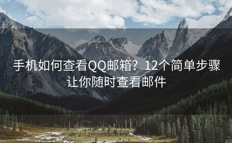 手机如何查看QQ邮箱？12个简单步骤让你随时查看邮件