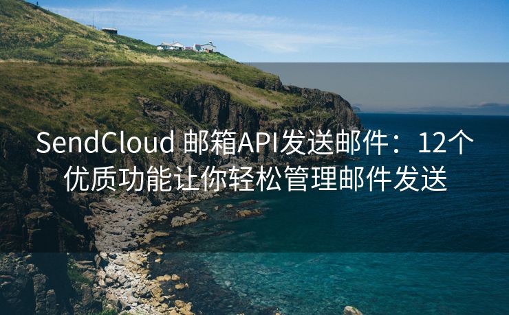 SendCloud 邮箱API发送邮件：12个优质功能让你轻松管理邮件发送
