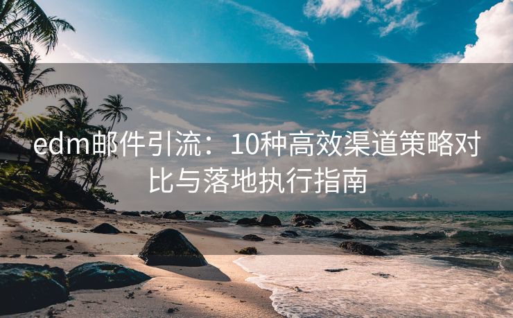 edm邮件引流：10种高效渠道策略对比与落地执行指南