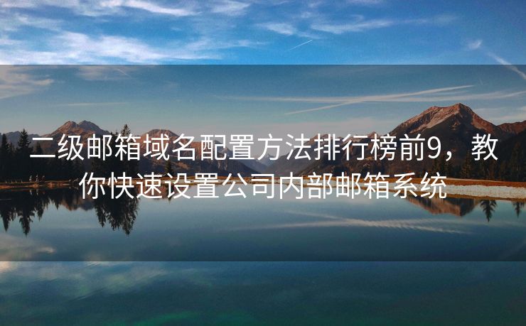 二级邮箱域名配置方法排行榜前9，教你快速设置公司内部邮箱系统