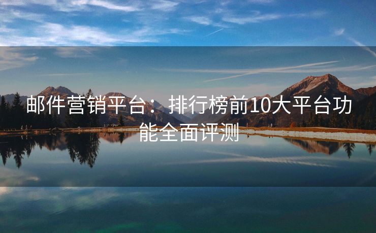 邮件营销平台：排行榜前10大平台功能全面评测