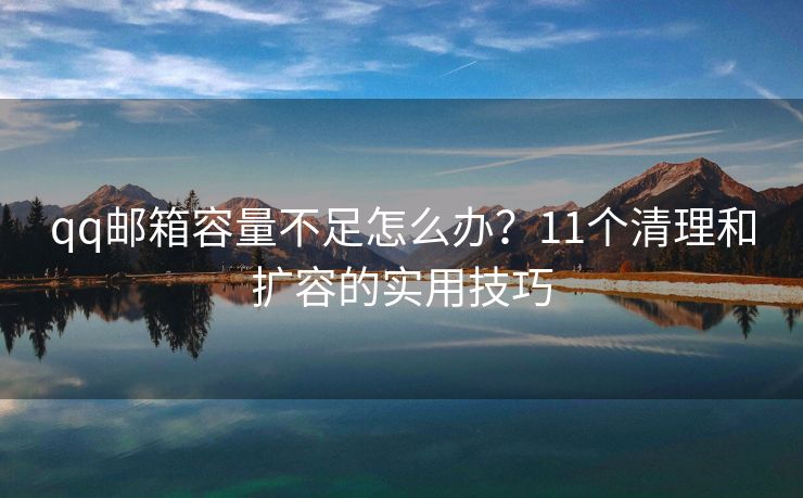 qq邮箱容量不足怎么办？11个清理和扩容的实用技巧