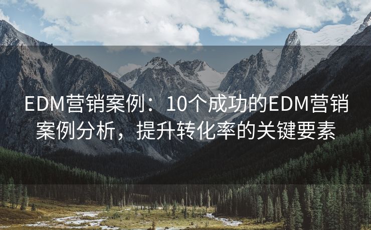 EDM营销案例：10个成功的EDM营销案例分析，提升转化率的关键要素