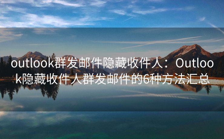 outlook群发邮件隐藏收件人：Outlook隐藏收件人群发邮件的6种方法汇总