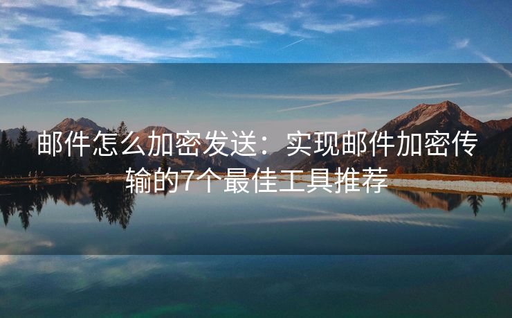 邮件怎么加密发送：实现邮件加密传输的7个最佳工具推荐