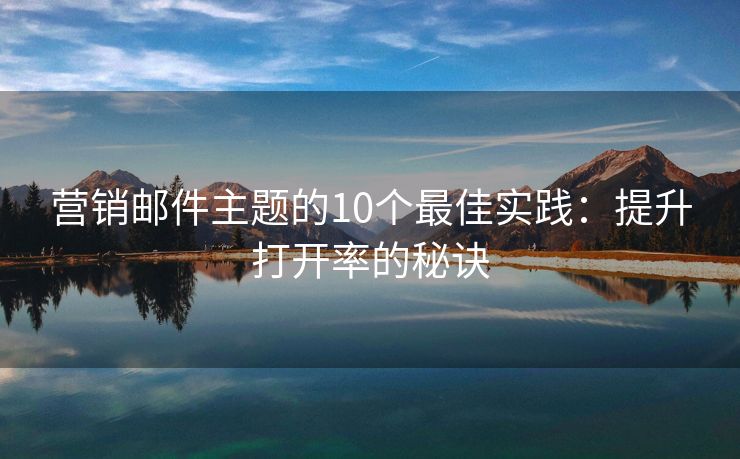 营销邮件主题的10个最佳实践：提升打开率的秘诀