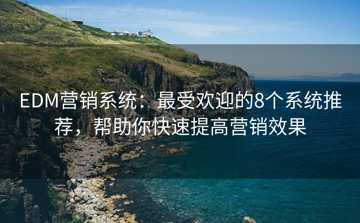 EDM营销系统：最受欢迎的8个系统推荐，帮助你快速提高营销效果