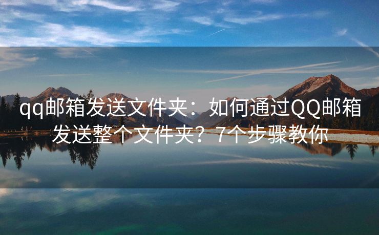 qq邮箱发送文件夹：如何通过QQ邮箱发送整个文件夹？7个步骤教你