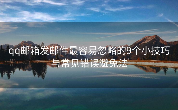 qq邮箱发邮件最容易忽略的9个小技巧与常见错误避免法