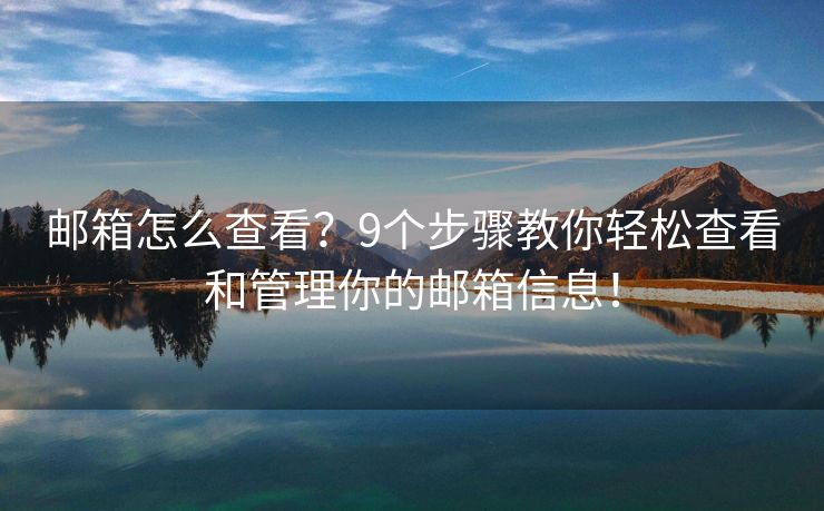 邮箱怎么查看？9个步骤教你轻松查看和管理你的邮箱信息！