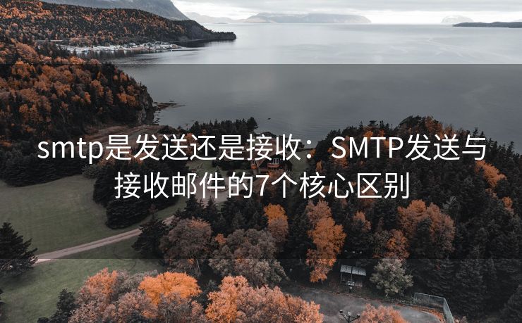 smtp是发送还是接收：SMTP发送与接收邮件的7个核心区别