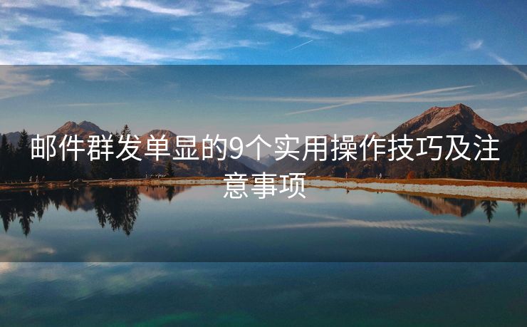 邮件群发单显的9个实用操作技巧及注意事项