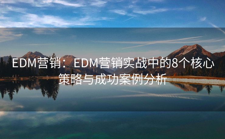 EDM营销：EDM营销实战中的8个核心策略与成功案例分析