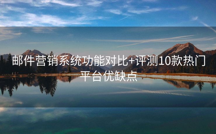 邮件营销系统功能对比+评测10款热门平台优缺点