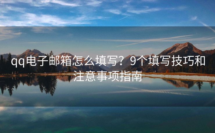 qq电子邮箱怎么填写？9个填写技巧和注意事项指南